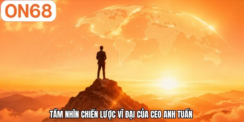 Tầm nhìn chiến lược vĩ đại của CEO Anh Tuấn 